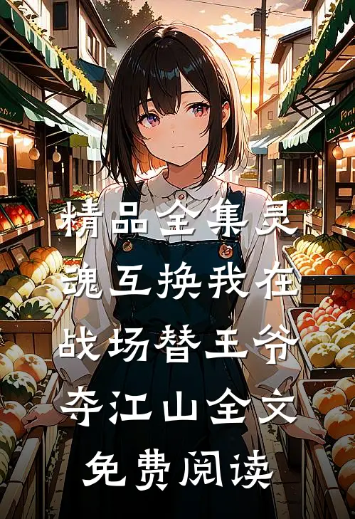 精品全集灵魂互换我在战场替王爷夺江山全文免费阅读