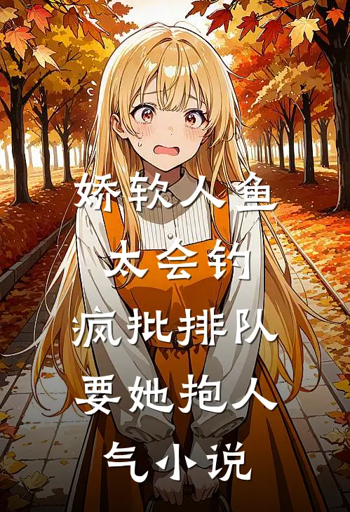 娇软人鱼太会钓，疯批排队要她抱人气小说