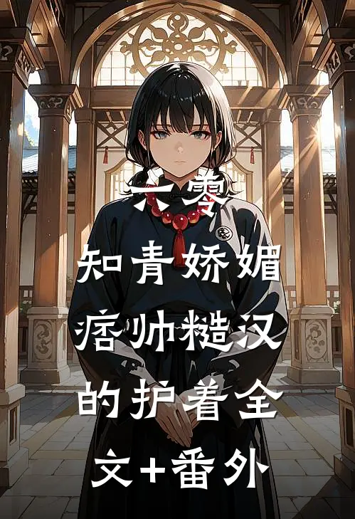 六零：知青娇媚，痞帅糙汉的护着全文+番外