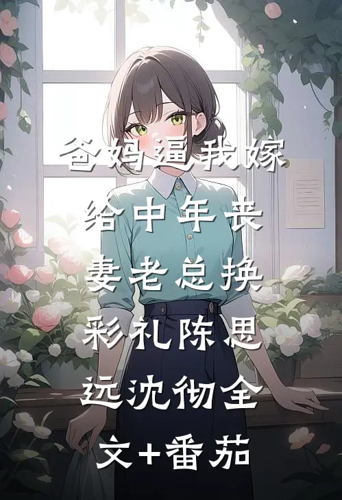 爸妈逼我嫁给中年丧妻老总换彩礼陈思远沈彻全文+番茄