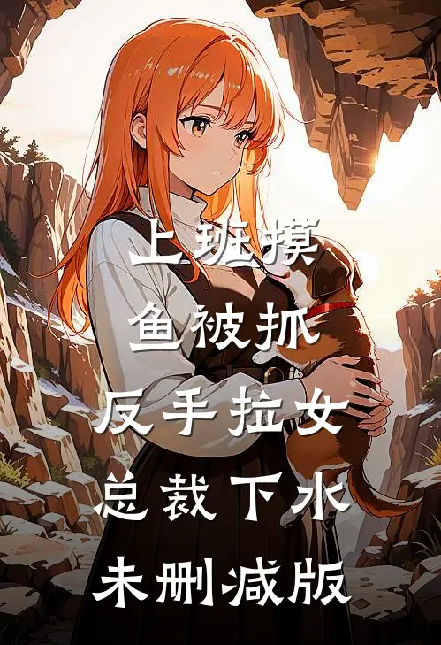上班摸鱼被抓，反手拉女总裁下水未删减版