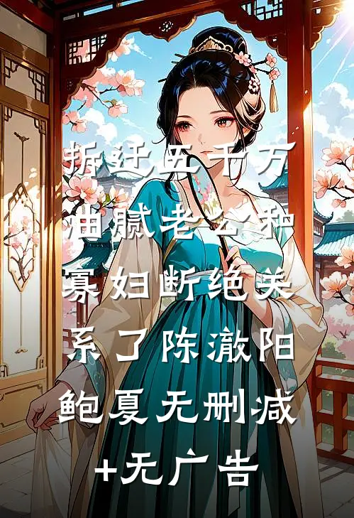 拆迁五千万，油腻老公和寡妇断绝关系了陈澈阳鲍夏无删减+无广告