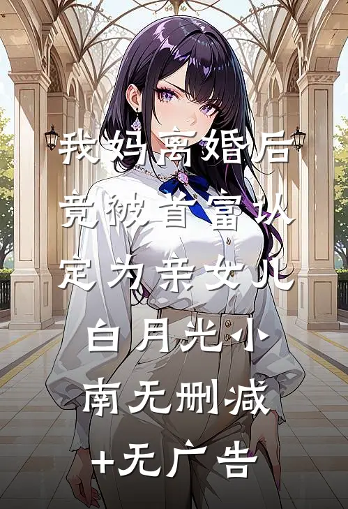 我妈离婚后竟被首富认定为亲女儿白月光小南无删减+无广告