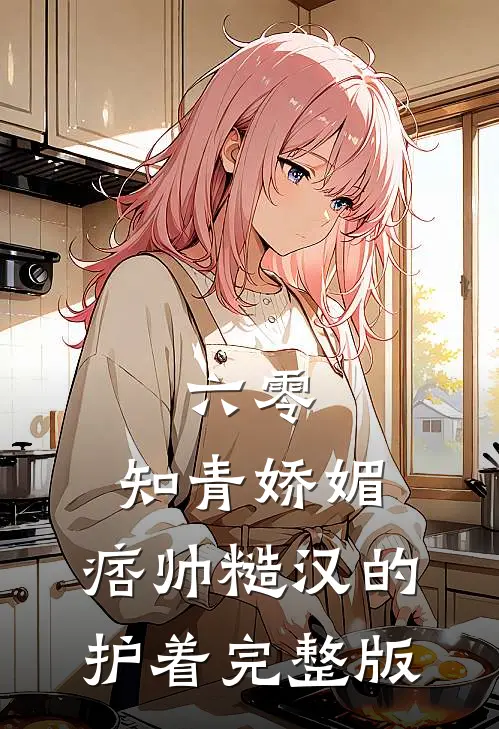 六零：知青娇媚，痞帅糙汉的护着完整版