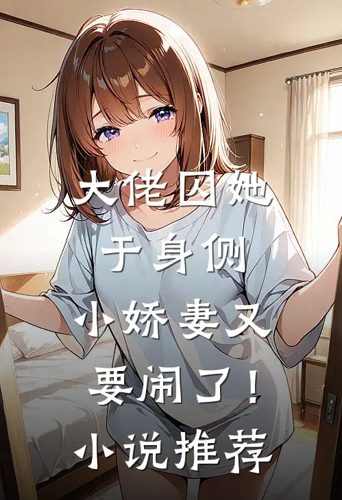 大佬囚她于身侧，小娇妻又要闹了！小说推荐