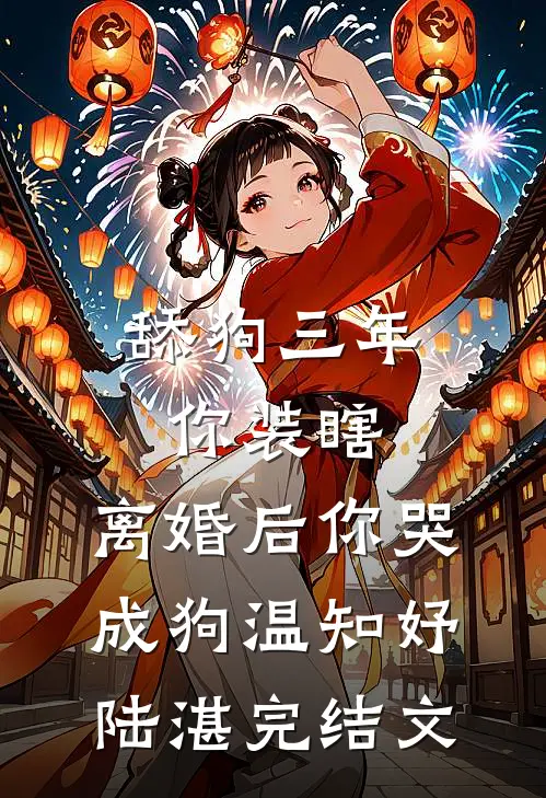 舔狗三年你装瞎，离婚后你哭成狗温知妤陆湛完结文