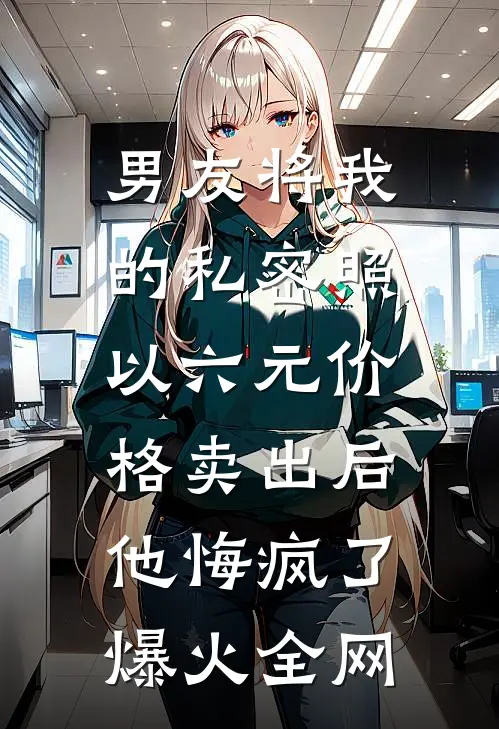 男友将我的私密照以六元价格卖出后，他悔疯了爆火全网