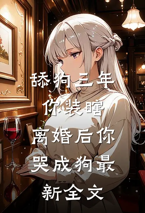 舔狗三年你装瞎，离婚后你哭成狗最新全文