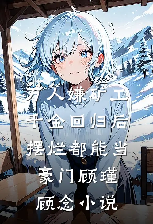 万人嫌矿工千金回归后，摆烂都能当豪门顾瑾顾念小说