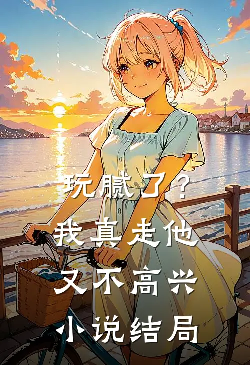 玩腻了？我真走他又不高兴小说结局