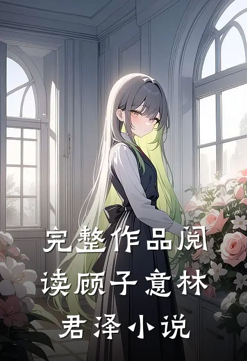 完整作品阅读顾子意林君泽小说