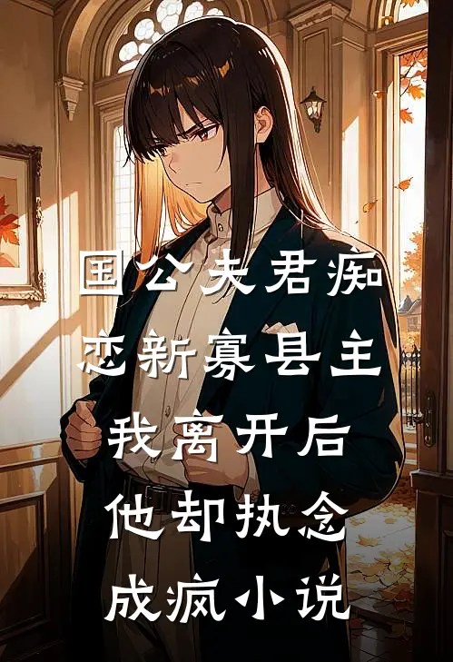 国公夫君痴恋新寡县主，我离开后他却执念成疯小说