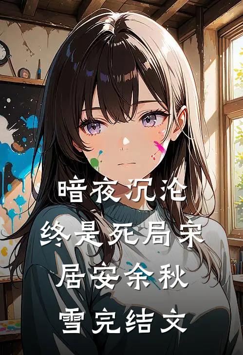 暗夜沉沦，终是死局宋居安余秋雪完结文