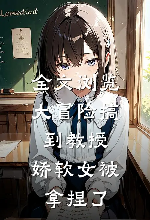 全文浏览大冒险搞到教授，娇软女被拿捏了