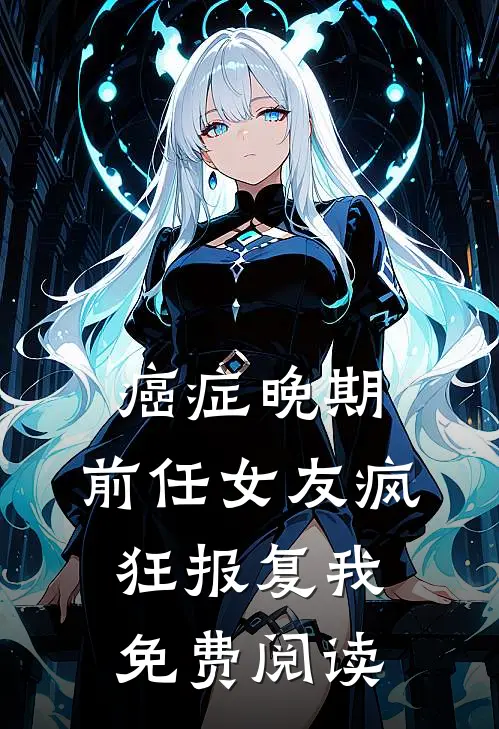 癌症晚期，前任女友疯狂报复我免费阅读