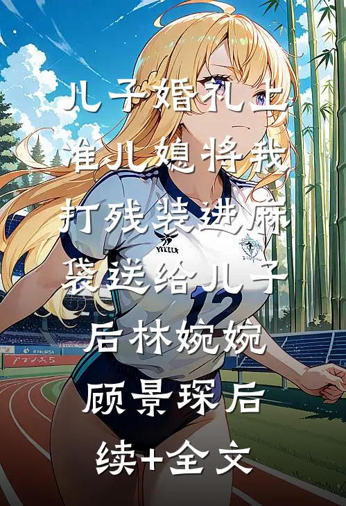 儿子婚礼上，准儿媳将我打残装进麻袋送给儿子后林婉婉顾景琛后续+全文