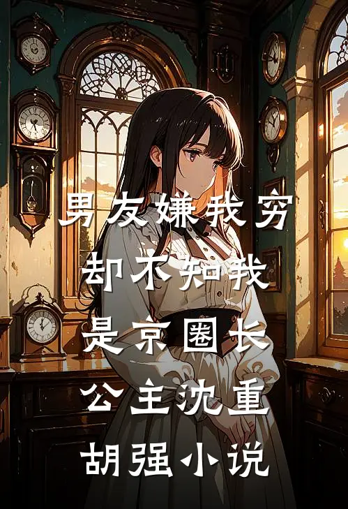 男友嫌我穷，却不知我是京圈长公主沈重胡强小说