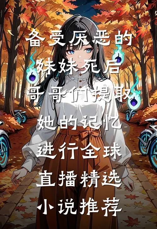 备受厌恶的妹妹死后,哥哥们提取她的记忆进行全球直播精选小说推荐