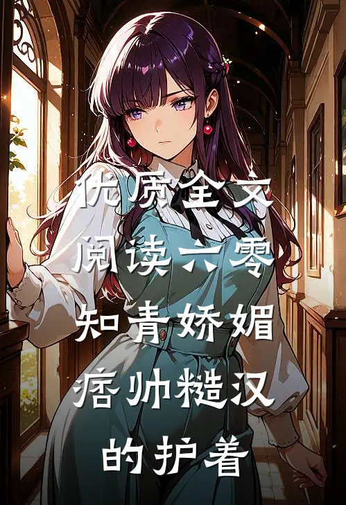 优质全文阅读六零：知青娇媚，痞帅糙汉的护着