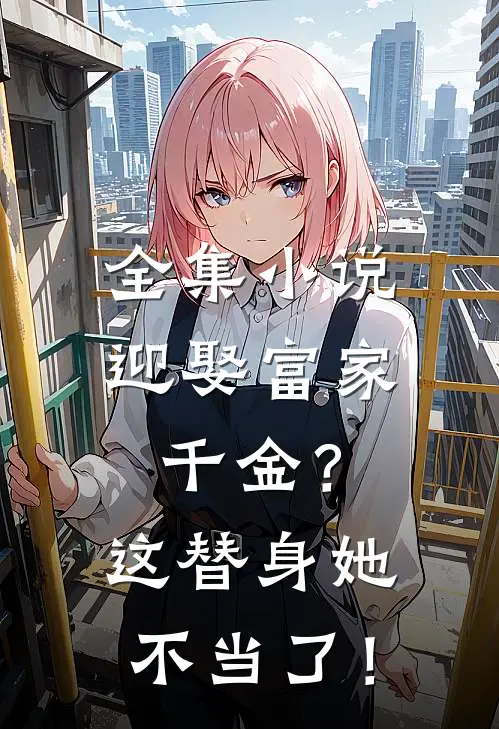 全集小说迎娶富家千金？这替身她不当了！