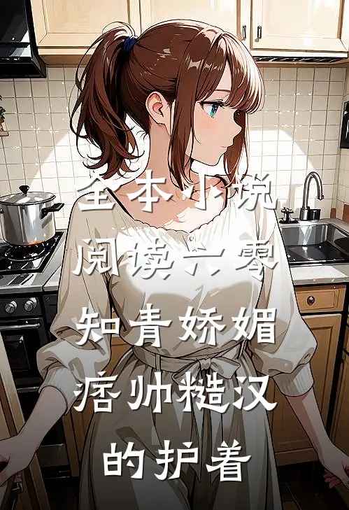 全本小说阅读六零：知青娇媚，痞帅糙汉的护着