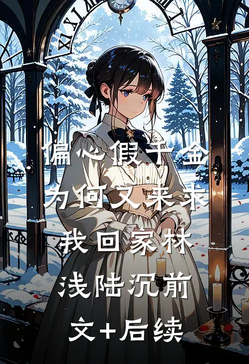 偏心假千金，为何又来求我回家林浅陆沉前文+后续