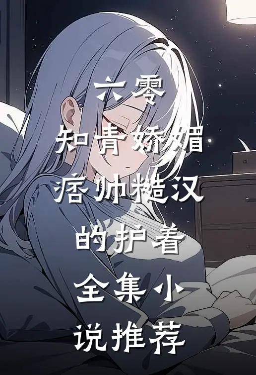 六零：知青娇媚，痞帅糙汉的护着全集小说推荐
