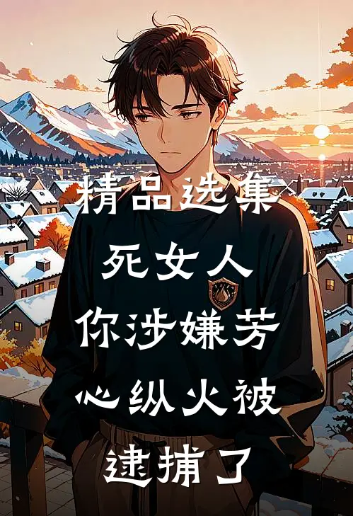 精品选集死女人，你涉嫌芳心纵火被逮捕了
