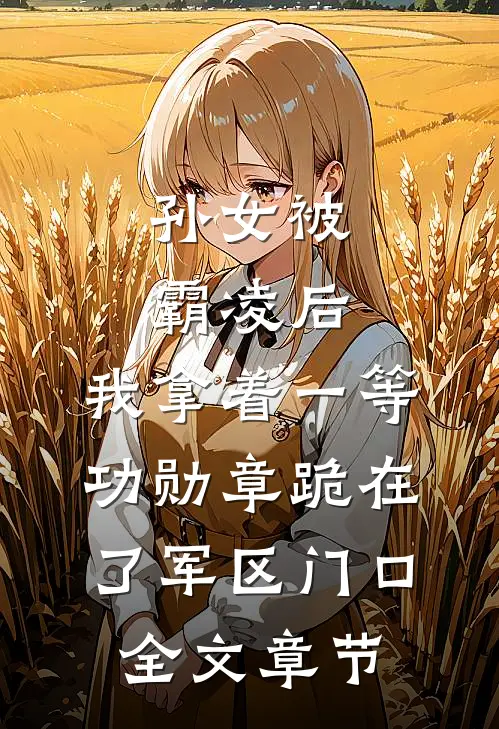 孙女被霸凌后，我拿着一等功勋章跪在了军区门口全文章节