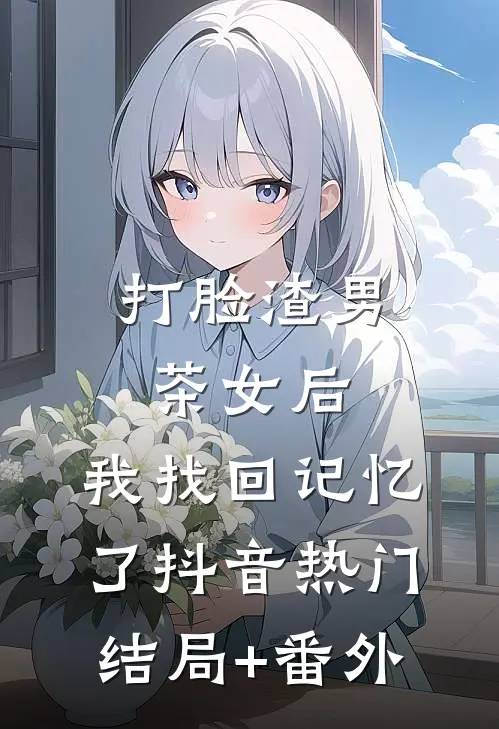 打脸渣男茶女后，我找回记忆了抖音热门结局+番外