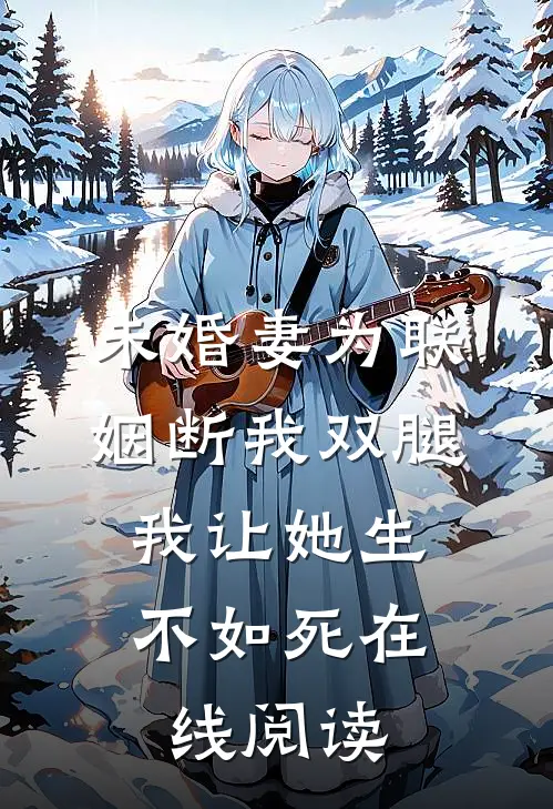未婚妻为联姻断我双腿，我让她生不如死在线阅读