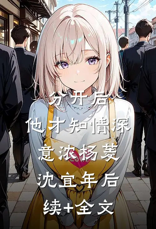 分开后，他才知情深意浓杨菱沈宜年后续+全文