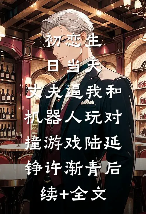 初恋生日当天，丈夫逼我和机器人玩对撞游戏陆延铮许渐青后续+全文