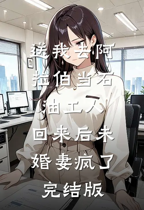 送我去阿拉伯当石油工人，回来后未婚妻疯了完结版