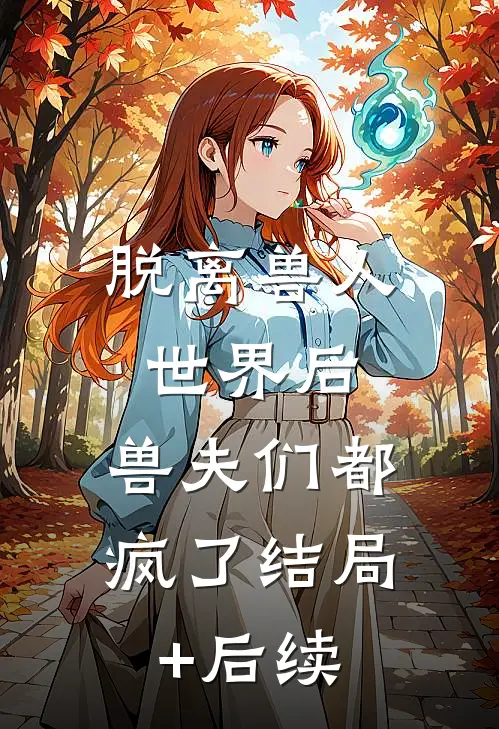 脱离兽人世界后，兽夫们都疯了结局+后续