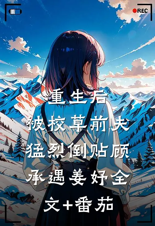 重生后，被校草前夫猛烈倒贴顾承遇姜妤全文+番茄