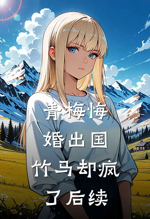 青梅悔婚出国，竹马却疯了后续