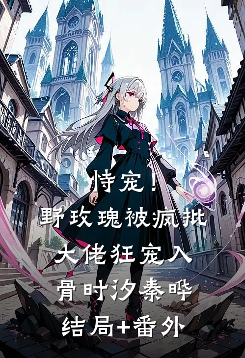 恃宠！野玫瑰被疯批大佬狂宠入骨时汐秦晔结局+番外