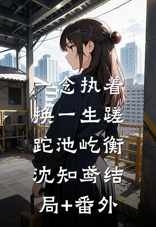 一念执着，换一生蹉跎池屹衡沈知鸢结局+番外