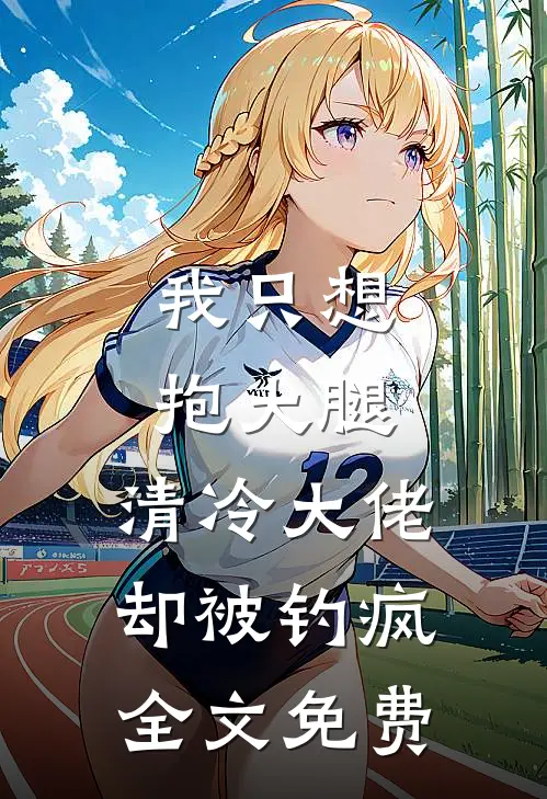 我只想抱大腿，清冷大佬却被钓疯全文免费