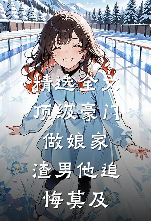 精选全文顶级豪门做娘家，渣男他追悔莫及