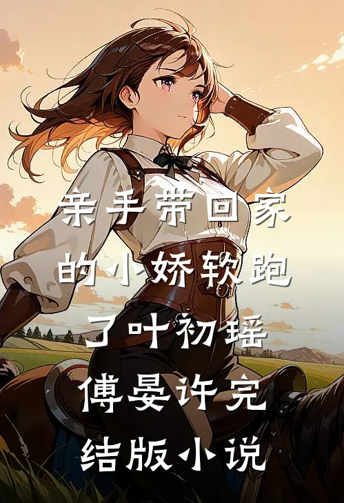 亲手带回家的小娇软跑了叶初瑶傅晏许完结版小说