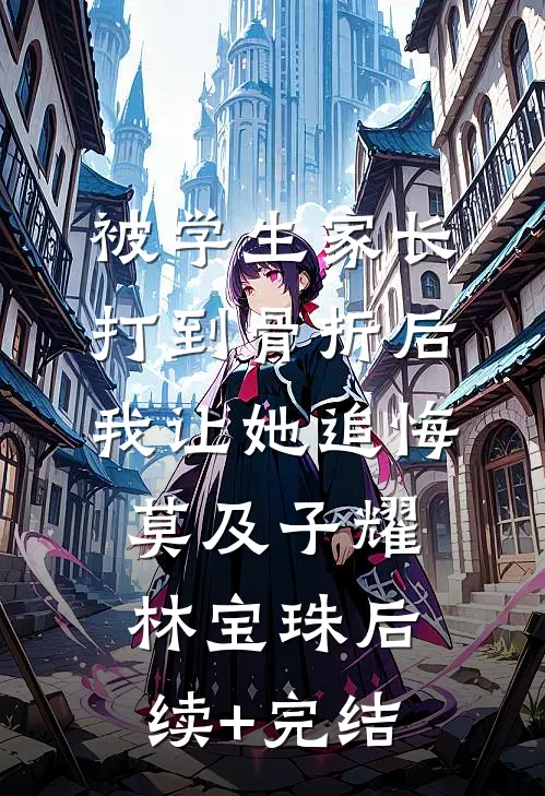 被学生家长打到骨折后，我让她追悔莫及子耀林宝珠后续+完结