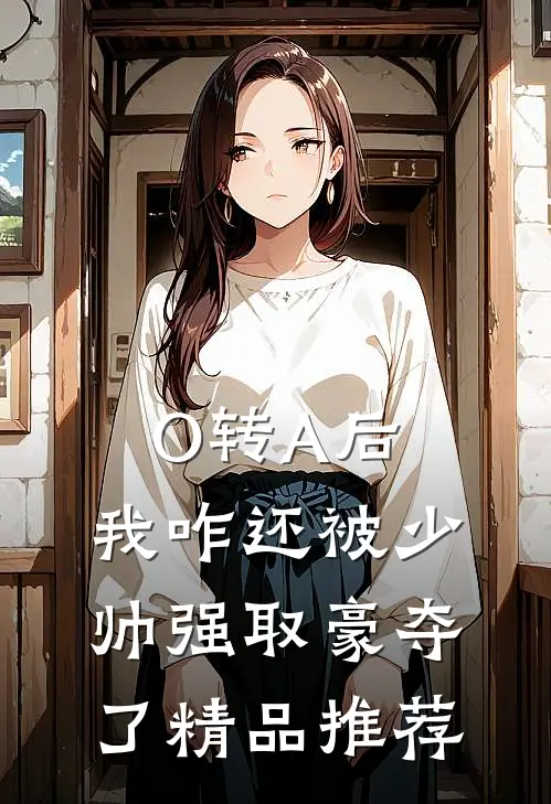 O转A后，我咋还被少帅强取豪夺了精品推荐