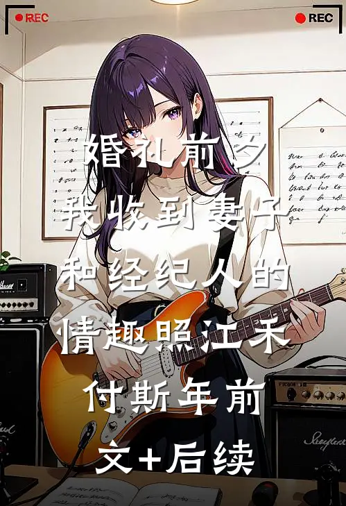 婚礼前夕,我收到妻子和经纪人的情趣照江禾付斯年前文+后续