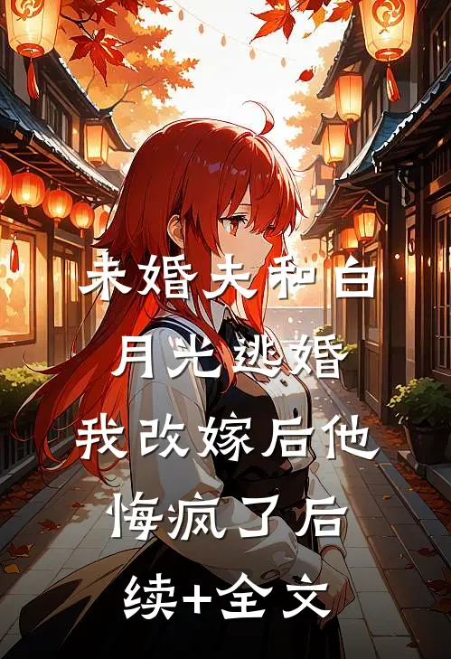 未婚夫和白月光逃婚，我改嫁后他悔疯了后续+全文