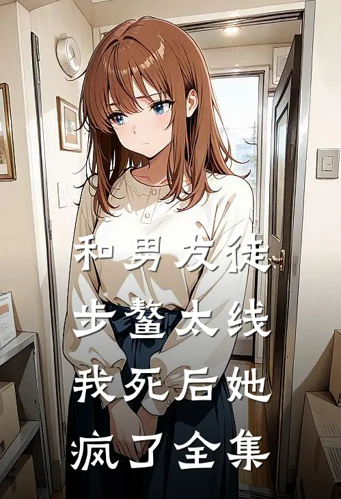 和男友徒步鳌太线，我死后她疯了 全集