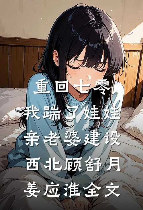 重回七零，我踹了娃娃亲老婆建设西北顾舒月姜应淮全文