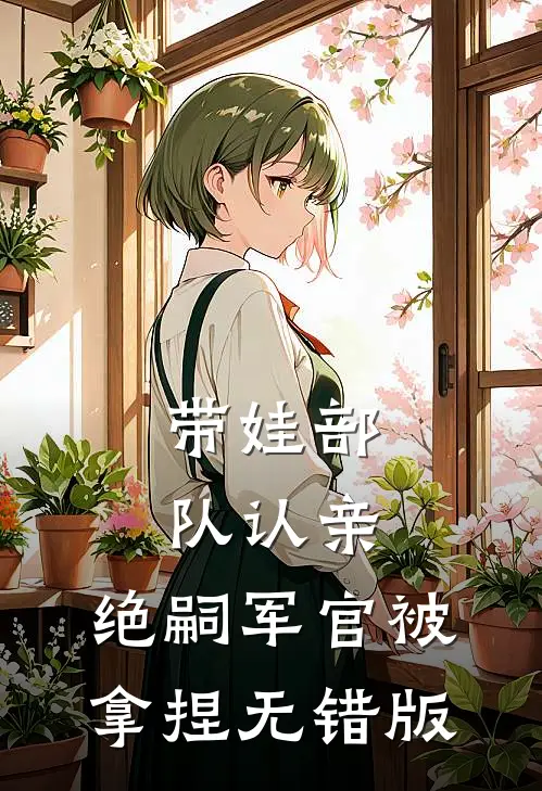 带娃部队认亲，绝嗣军官被拿捏无错版