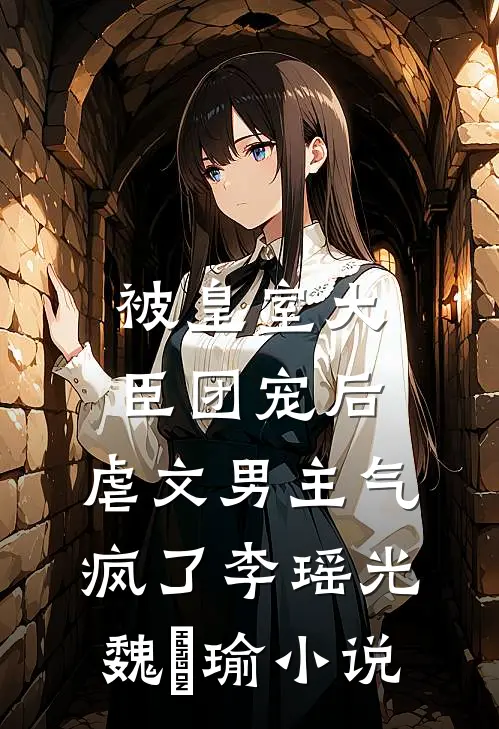 被皇室大臣团宠后，虐文男主气疯了李瑶光魏璟瑜小说